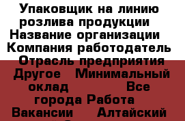 Упаковщик на линию розлива продукции › Название организации ­ Компания-работодатель › Отрасль предприятия ­ Другое › Минимальный оклад ­ 23 000 - Все города Работа » Вакансии   . Алтайский край,Славгород г.